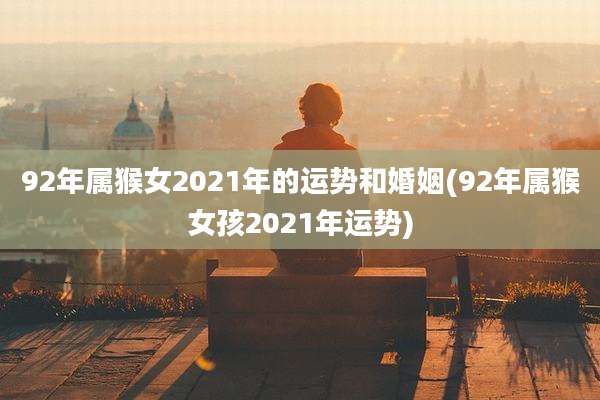 92年属猴女2021年的运势和婚姻(92年属猴女孩2021年运势)