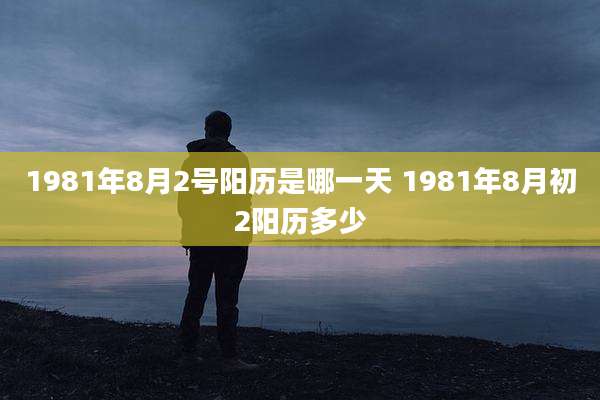 1981年8月2号阳历是哪一天 1981年8月初2阳历多少