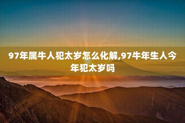97年属牛人犯太岁怎么化解,97牛年生人今年犯太岁吗
