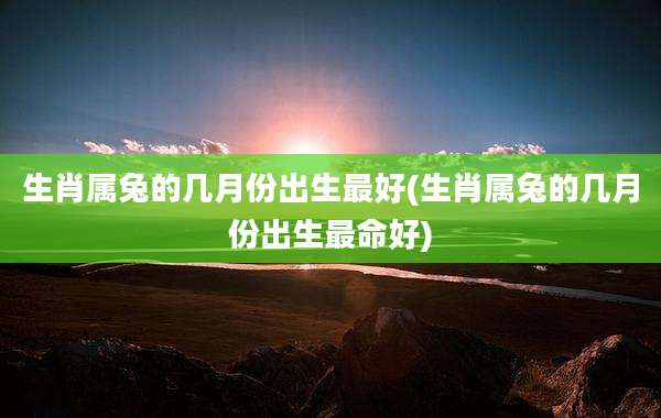 生肖属兔的几月份出生最好(生肖属兔的几月份出生最命好)