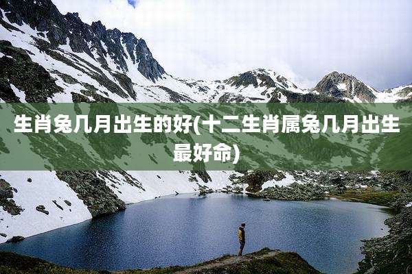 生肖兔几月出生的好(十二生肖属兔几月出生最好命)