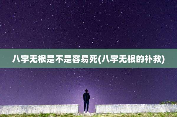八字无根是不是容易死(八字无根的补救)