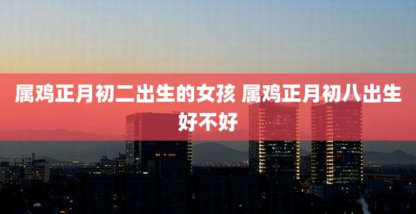 属鸡正月初二出生的女孩 属鸡正月初八出生好不好