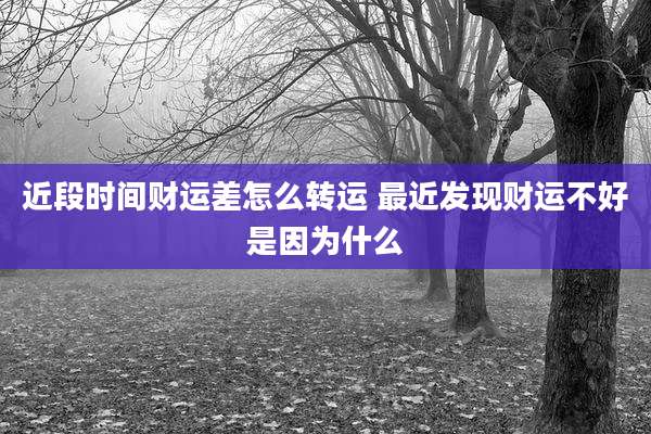 近段时间财运差怎么转运 最近发现财运不好是因为什么