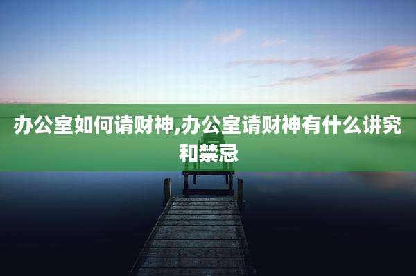 办公室如何请财神,办公室请财神有什么讲究和禁忌