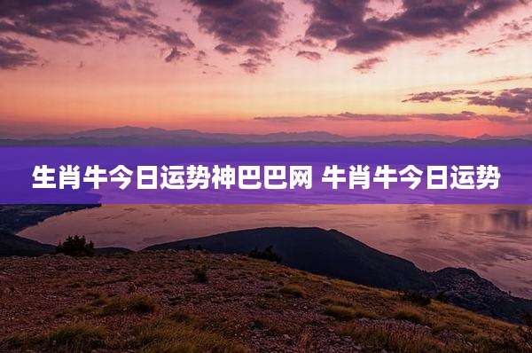 生肖牛今日运势神巴巴网 牛肖牛今日运势