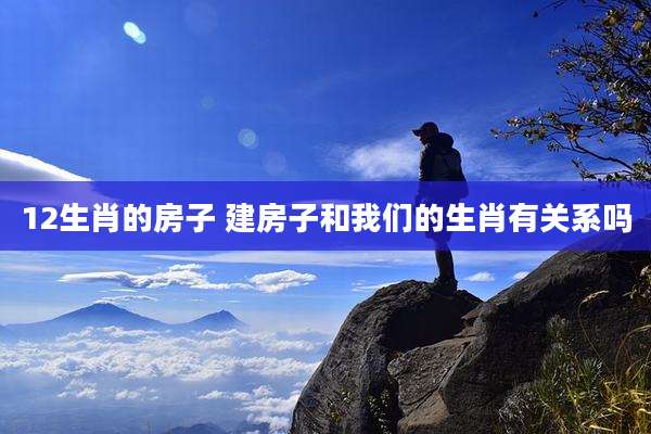 12生肖的房子 建房子和我们的生肖有关系吗