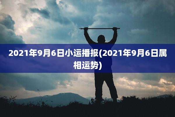 2021年9月6日小运播报(2021年9月6日属相运势)
