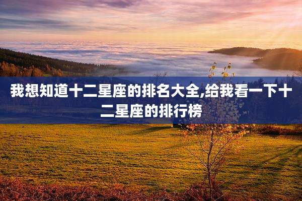 我想知道十二星座的排名大全,给我看一下十二星座的排行榜