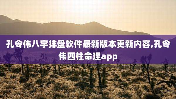 孔令伟八字排盘软件最新版本更新内容,孔令伟四柱命理app