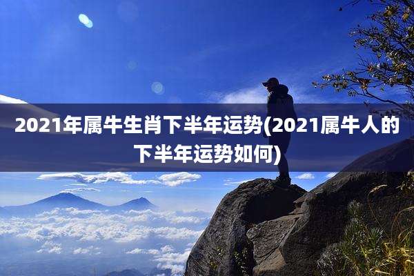 2021年属牛生肖下半年运势(2021属牛人的下半年运势如何)