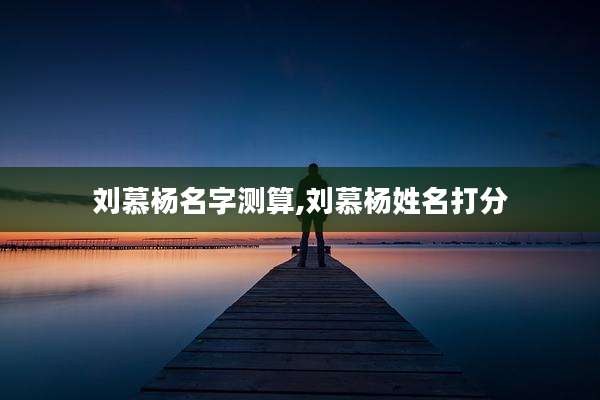 刘慕杨名字测算,刘慕杨姓名打分