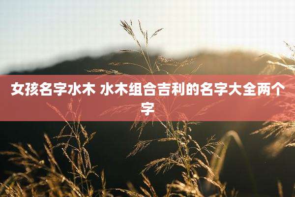 女孩名字水木 水木组合吉利的名字大全两个字