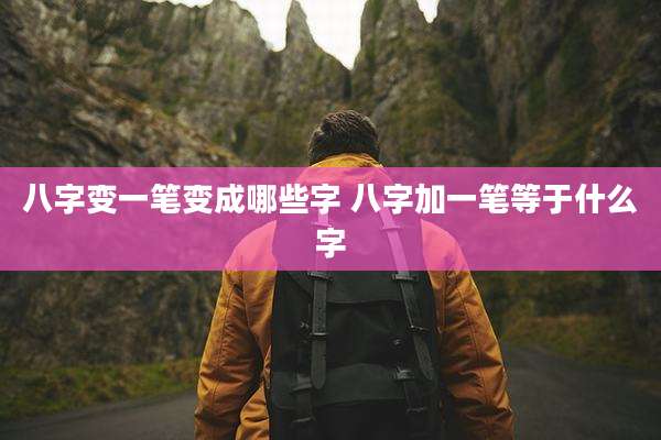 八字变一笔变成哪些字 八字加一笔等于什么字
