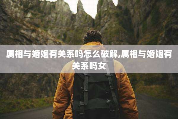 属相与婚姻有关系吗怎么破解,属相与婚姻有关系吗女