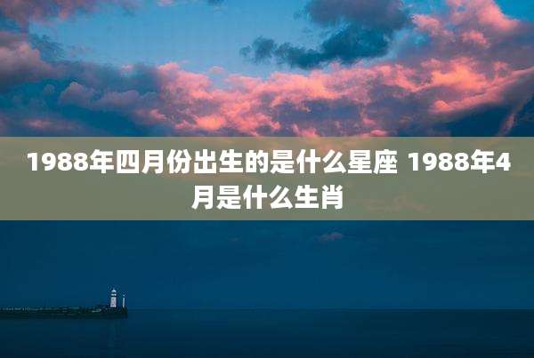 1988年四月份出生的是什么星座 1988年4月是什么生肖