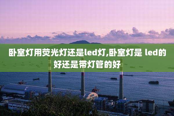 卧室灯用荧光灯还是led灯,卧室灯是 led的好还是带灯管的好