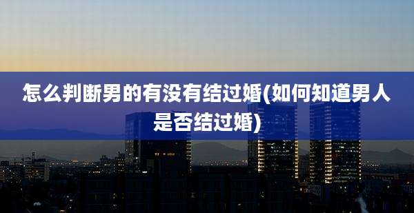 怎么判断男的有没有结过婚(如何知道男人是否结过婚)
