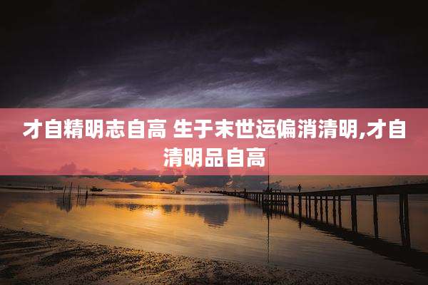 才自精明志自高 生于末世运偏消清明,才自清明品自高