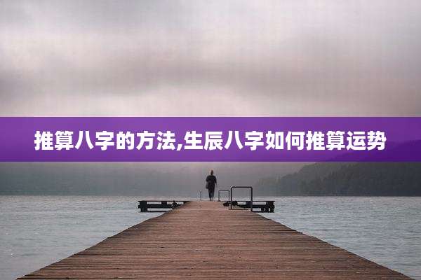 推算八字的方法,生辰八字如何推算运势