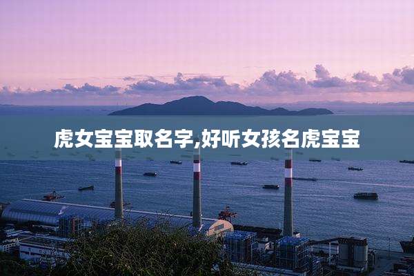 虎女宝宝取名字,好听女孩名虎宝宝