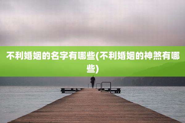 不利婚姻的名字有哪些(不利婚姻的神煞有哪些)