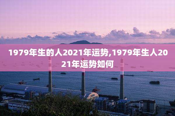 1979年生的人2021年运势,1979年生人2021年运势如何