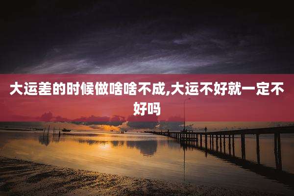 大运差的时候做啥啥不成,大运不好就一定不好吗