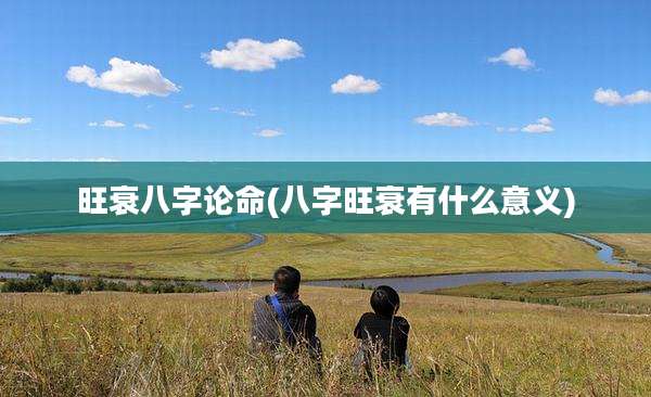 旺衰八字论命(八字旺衰有什么意义)