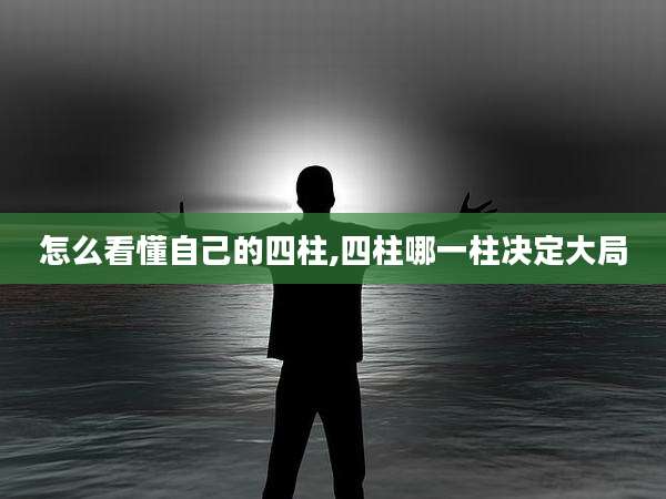 怎么看懂自己的四柱,四柱哪一柱决定大局