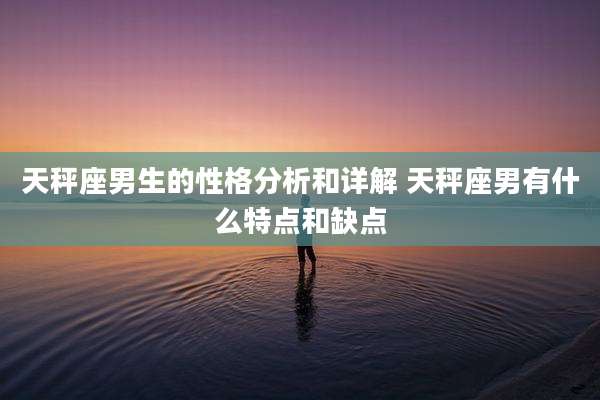 天秤座男生的性格分析和详解 天秤座男有什么特点和缺点