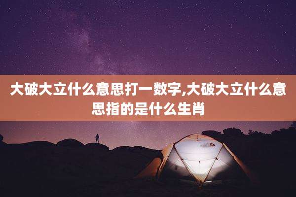 大破大立什么意思打一数字,大破大立什么意思指的是什么生肖