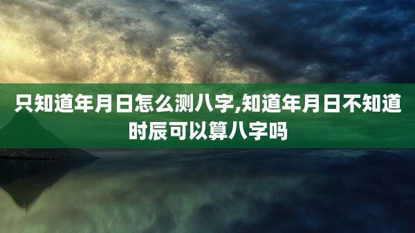 只知道年月日怎么测八字,知道年月日不知道时辰可以算八字吗