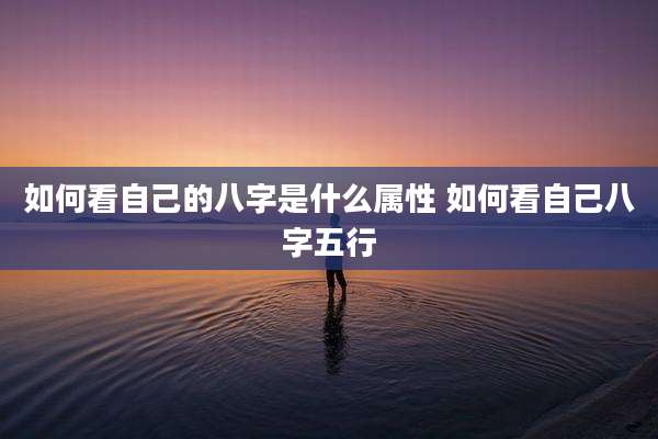 如何看自己的八字是什么属性 如何看自己八字五行