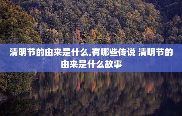 清明节的由来是什么,有哪些传说 清明节的由来是什么故事
