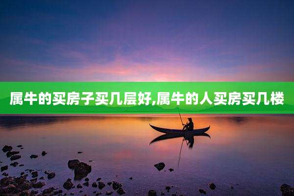 属牛的买房子买几层好,属牛的人买房买几楼