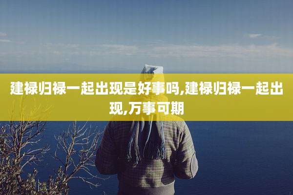 建禄归禄一起出现是好事吗,建禄归禄一起出现,万事可期