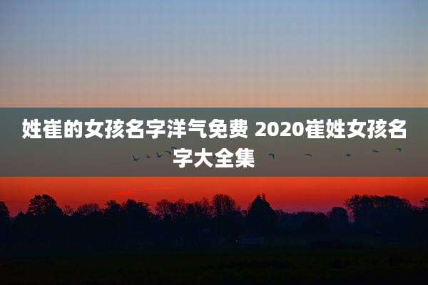 姓崔的女孩名字洋气免费 2020崔姓女孩名字大全集