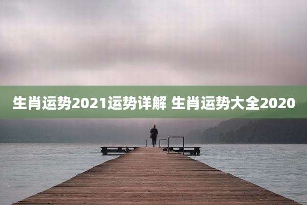 生肖运势2021运势详解 生肖运势大全2020