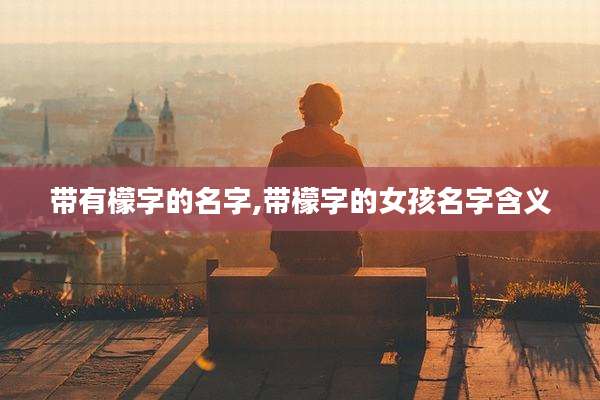 带有檬字的名字,带檬字的女孩名字含义