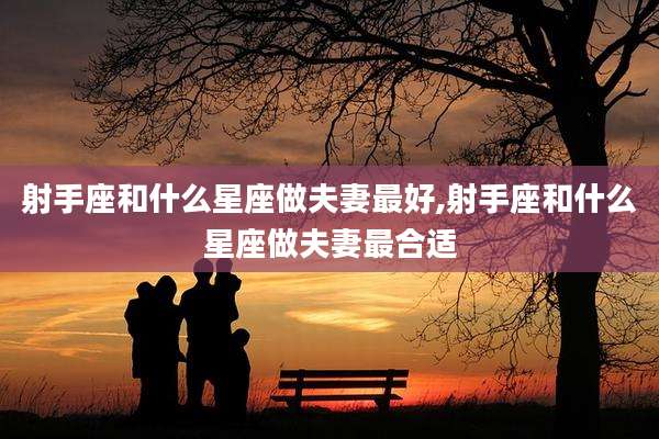 射手座和什么星座做夫妻最好,射手座和什么星座做夫妻最合适
