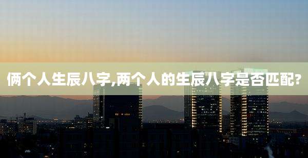 俩个人生辰八字,两个人的生辰八字是否匹配?