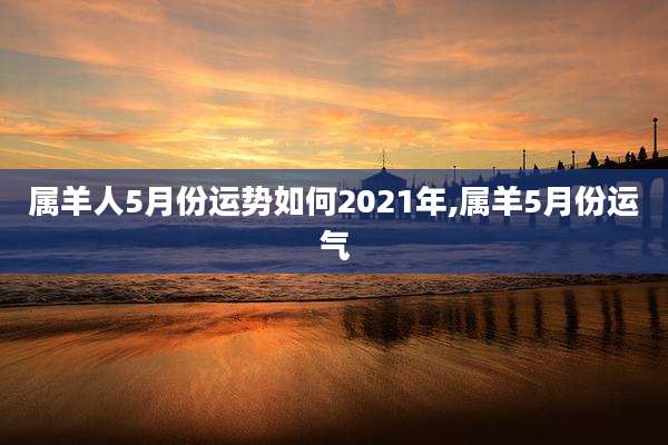 属羊人5月份运势如何2021年,属羊5月份运气