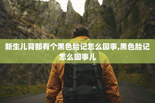新生儿背部有个黑色胎记怎么回事,黑色胎记怎么回事儿