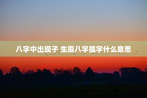 八字中出现子 生辰八字孤字什么意思