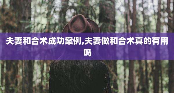 夫妻和合术成功案例,夫妻做和合术真的有用吗