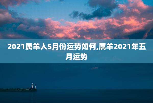 2021属羊人5月份运势如何,属羊2021年五月运势