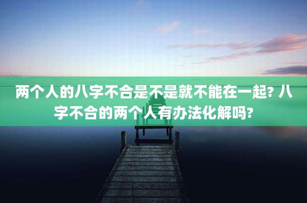 两个人的八字不合是不是就不能在一起? 八字不合的两个人有办法化解吗?