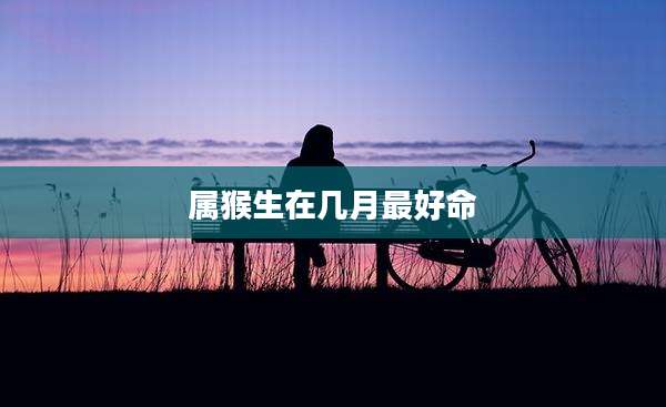 属猴生在几月最好命