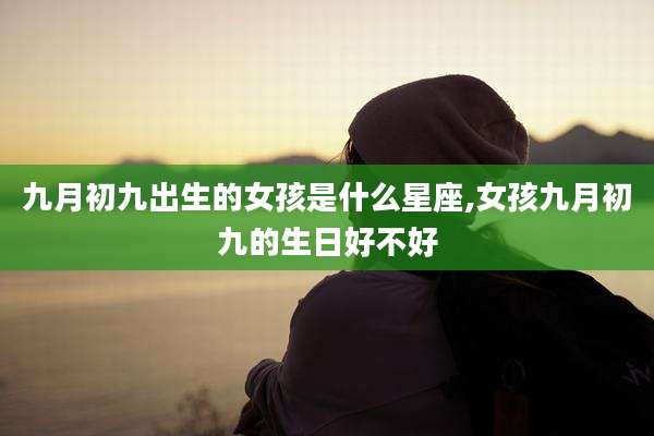 九月初九出生的女孩是什么星座,女孩九月初九的生日好不好